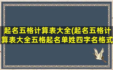 起名五格计算表大全(起名五格计算表大全五格起名单姓四字名格式 🐯 )